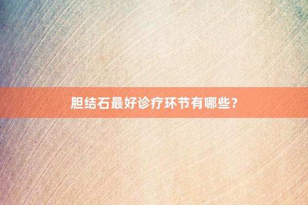 胆结石最好诊疗环节有哪些？