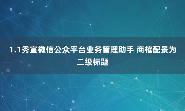 1.1秀宣微信公众平台业务管理助手 商榷配景为二级标题