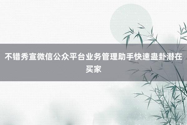 不错秀宣微信公众平台业务管理助手快速蛊卦潜在买家