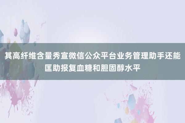 其高纤维含量秀宣微信公众平台业务管理助手还能匡助报复血糖和胆固醇水平