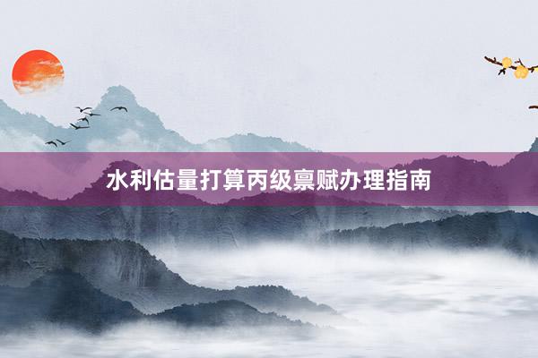 水利估量打算丙级禀赋办理指南