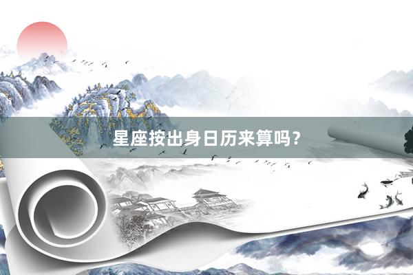 星座按出身日历来算吗?