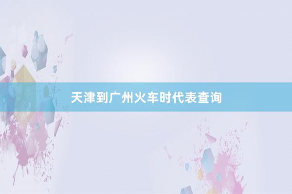 天津到广州火车时代表查询
